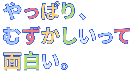 やっぱり、むずかしいって面白い。